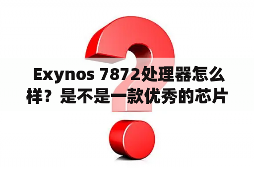  Exynos 7872处理器怎么样？是不是一款优秀的芯片呢？