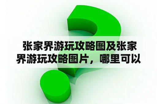  张家界游玩攻略图及张家界游玩攻略图片，哪里可以找到最全的攻略信息？