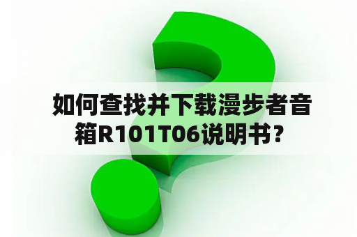  如何查找并下载漫步者音箱R101T06说明书？