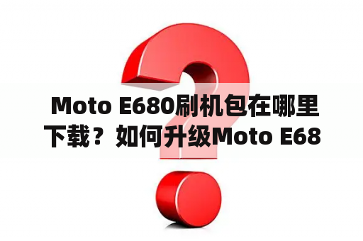 Moto E680刷机包在哪里下载？如何升级Moto E680系统？