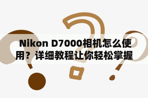  Nikon D7000相机怎么使用？详细教程让你轻松掌握技巧！