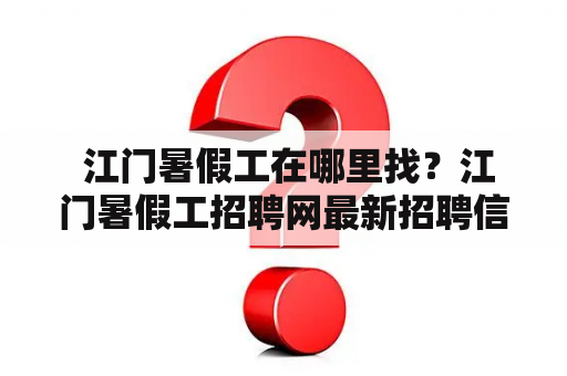  江门暑假工在哪里找？江门暑假工招聘网最新招聘信息发布！