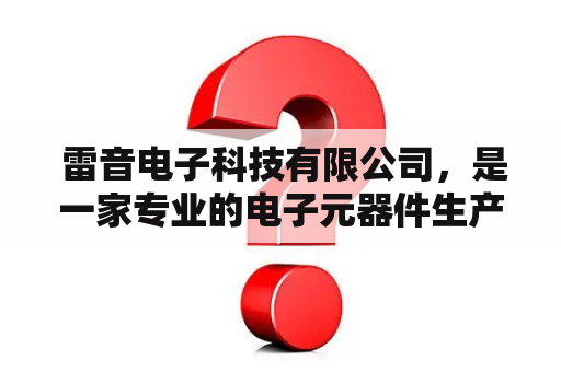  雷音电子科技有限公司，是一家专业的电子元器件生产和销售企业。它成立于2003年，总部位于北京市。公司主营业务包括集成电路、电容器、电阻器、晶体管等电子元器件的研发、设计、生产和销售。雷音电子拥有一批经验丰富的工程师和技术人员，他们不断研发和创新，以提高产品的质量和性能，使其更加适合客户的需求。公司拥有一流的生产和检测设备，严格按照ISO9001质量管理体系，对每个产品进行检验和测试，以确保产品的质量和稳定性。