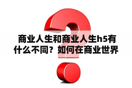  商业人生和商业人生h5有什么不同？如何在商业世界中取得成功？