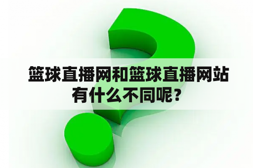  篮球直播网和篮球直播网站有什么不同呢？