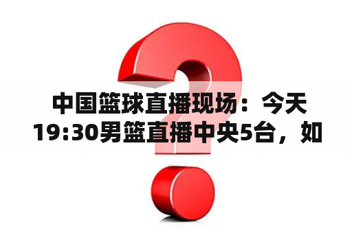  中国篮球直播现场：今天19:30男篮直播中央5台，如何观看？