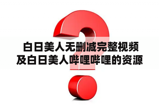  白日美人无删减完整视频及白日美人哔哩哔哩的资源在哪里可以获取？