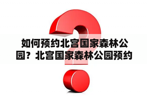  如何预约北宫国家森林公园？北宫国家森林公园预约电话是多少？