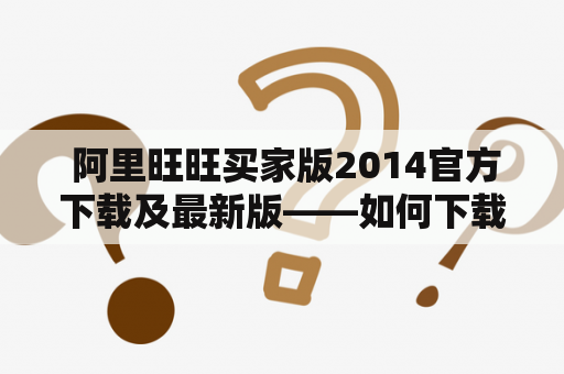  阿里旺旺买家版2014官方下载及最新版——如何下载最新版的阿里旺旺买家版？