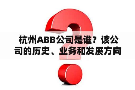  杭州ABB公司是谁？该公司的历史、业务和发展方向是什么？