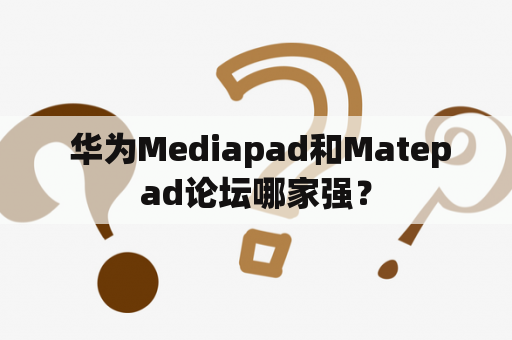  华为Mediapad和Matepad论坛哪家强？