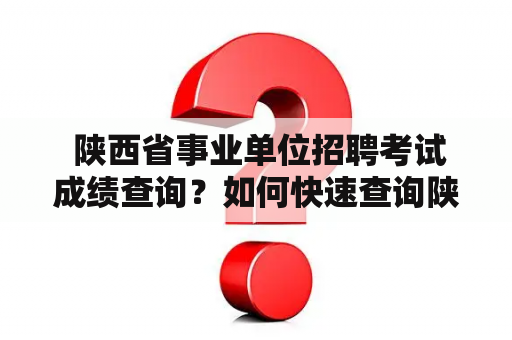  陕西省事业单位招聘考试成绩查询？如何快速查询陕西省事业单位招聘信息？