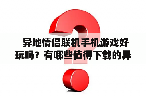   异地情侣联机手机游戏好玩吗？有哪些值得下载的异地情侣联机手机游戏app？