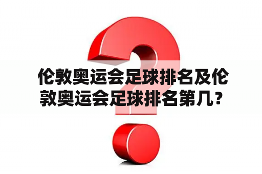  伦敦奥运会足球排名及伦敦奥运会足球排名第几？