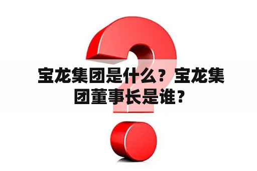  宝龙集团是什么？宝龙集团董事长是谁？