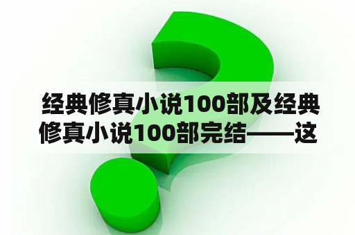  经典修真小说100部及经典修真小说100部完结——这些小说有哪些值得一看的？