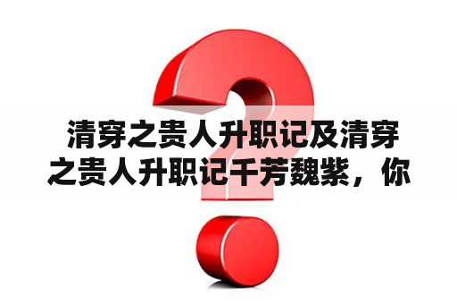  清穿之贵人升职记及清穿之贵人升职记千芳魏紫，你是否喜欢穿越剧中的古代宫廷政治斗争？