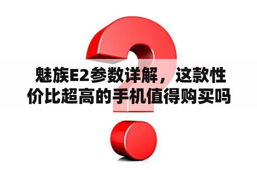  魅族E2参数详解，这款性价比超高的手机值得购买吗？