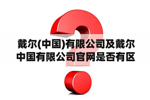  戴尔(中国)有限公司及戴尔中国有限公司官网是否有区别？