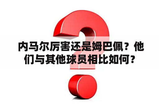  内马尔厉害还是姆巴佩？他们与其他球员相比如何？