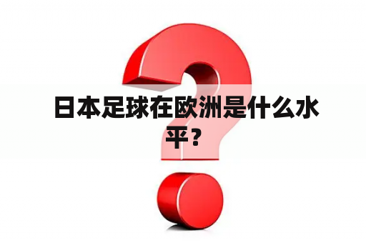  日本足球在欧洲是什么水平？