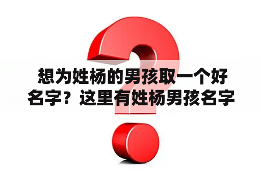  想为姓杨的男孩取一个好名字？这里有姓杨男孩名字大全推荐！