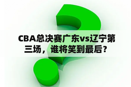  CBA总决赛广东vs辽宁第三场，谁将笑到最后？