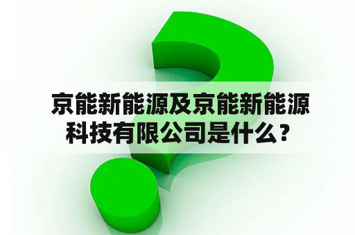  京能新能源及京能新能源科技有限公司是什么？