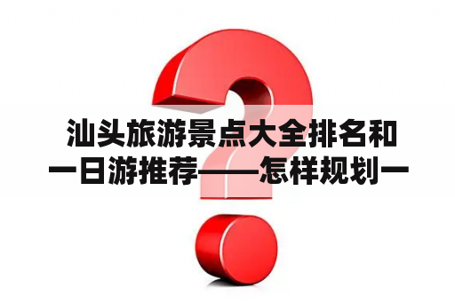  汕头旅游景点大全排名和一日游推荐——怎样规划一天的汕头旅游行程？