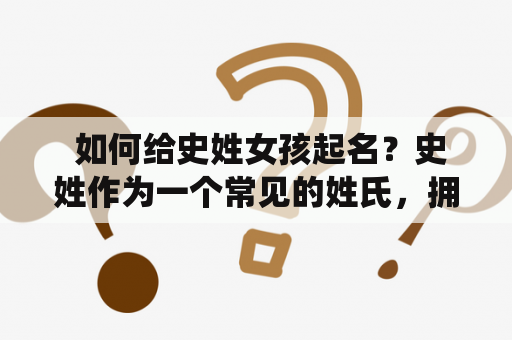  如何给史姓女孩起名？史姓作为一个常见的姓氏，拥有着深厚的历史文化底蕴。给史姓女孩起名字，需要考虑其姓氏特征和孩子个性特点，力求做到既符合传统，又体现独特性。
