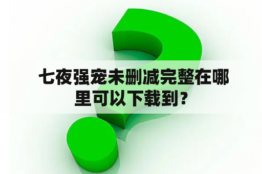  七夜强宠未删减完整在哪里可以下载到？