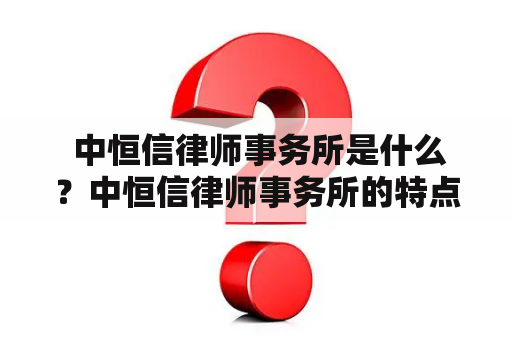  中恒信律师事务所是什么？中恒信律师事务所的特点是什么？