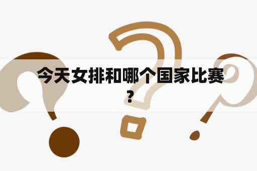  今天女排和哪个国家比赛？