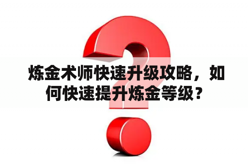  炼金术师快速升级攻略，如何快速提升炼金等级？