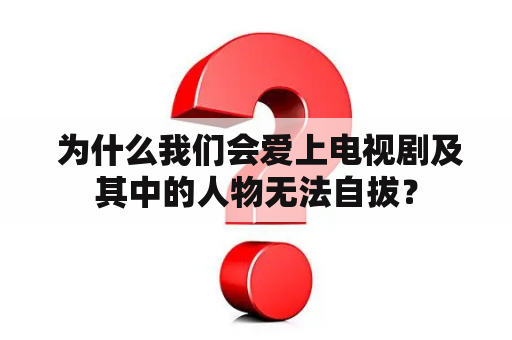  为什么我们会爱上电视剧及其中的人物无法自拔？