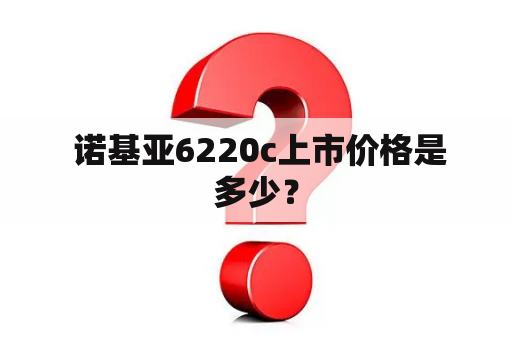  诺基亚6220c上市价格是多少？