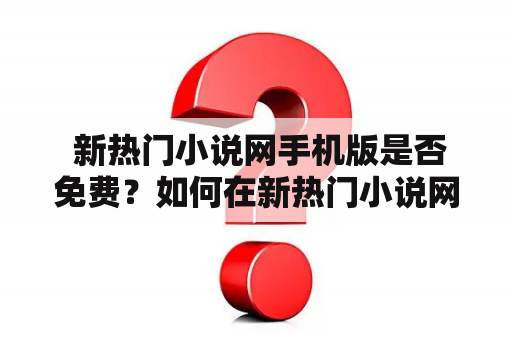  新热门小说网手机版是否免费？如何在新热门小说网手机版上免费阅读？