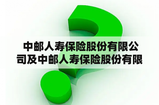  中邮人寿保险股份有限公司及中邮人寿保险股份有限公司可靠吗？