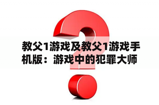  教父1游戏及教父1游戏手机版：游戏中的犯罪大师