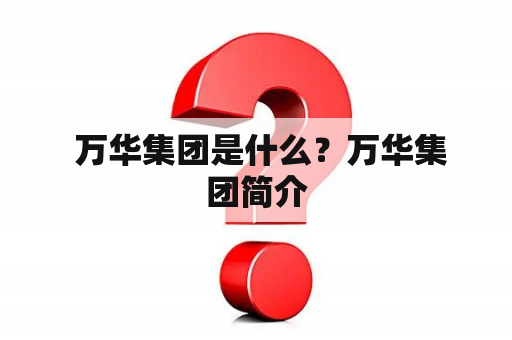  万华集团是什么？万华集团简介