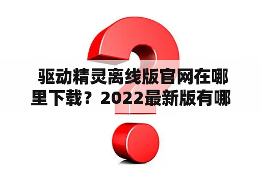  驱动精灵离线版官网在哪里下载？2022最新版有哪些更新？