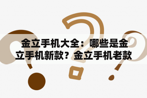  金立手机大全：哪些是金立手机新款？金立手机老款还值得购买吗？