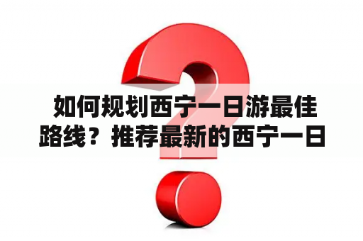  如何规划西宁一日游最佳路线？推荐最新的西宁一日游最佳路线图