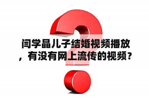  闫学晶儿子结婚视频播放，有没有网上流传的视频？