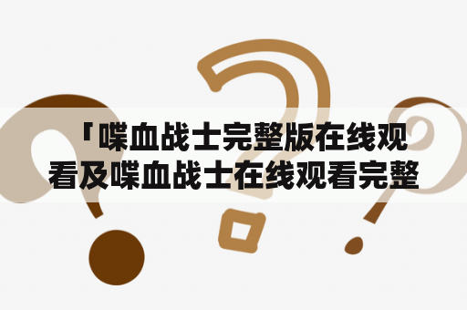  「喋血战士完整版在线观看及喋血战士在线观看完整版视频在哪里可以免费观看？」——这是众多影迷的普遍问题。对此，我们为您提供了最详细的解答。