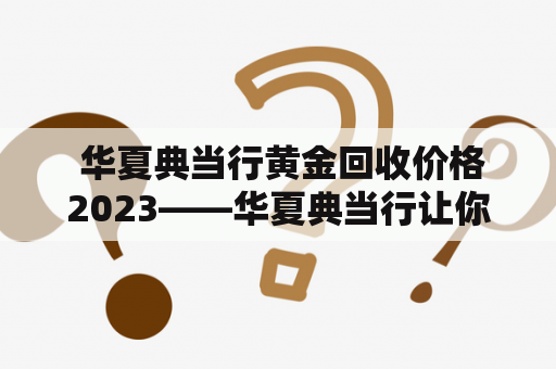  华夏典当行黄金回收价格2023——华夏典当行让你的黄金保值增值