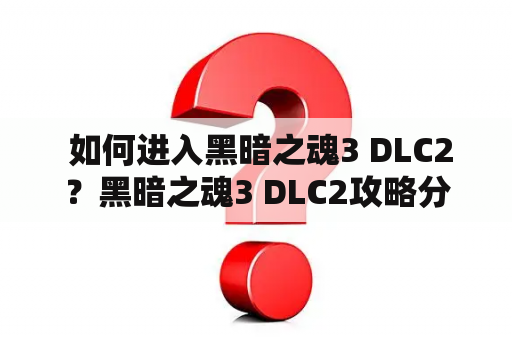  如何进入黑暗之魂3 DLC2？黑暗之魂3 DLC2攻略分享