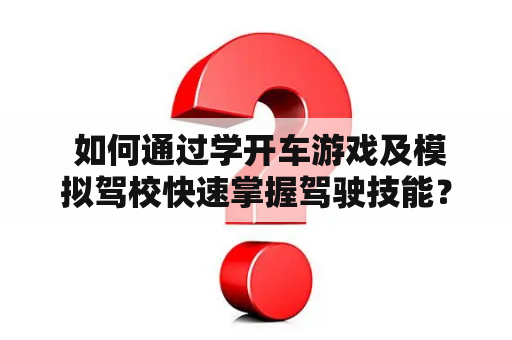  如何通过学开车游戏及模拟驾校快速掌握驾驶技能？