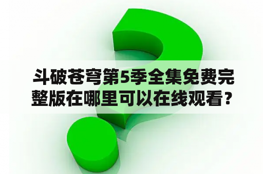  斗破苍穹第5季全集免费完整版在哪里可以在线观看？