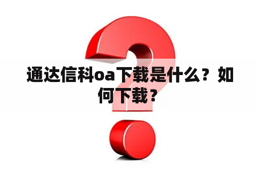  通达信科oa下载是什么？如何下载？